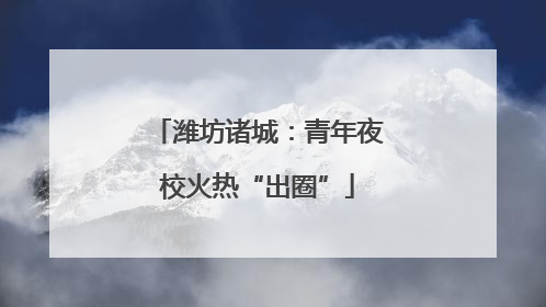 潍坊诸城：青年夜校火热“出圈”
