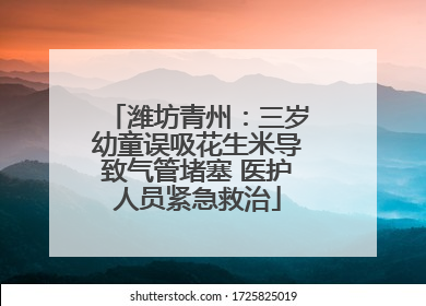 潍坊青州：三岁幼童误吸花生米导致气管堵塞 医护人员紧急救治
