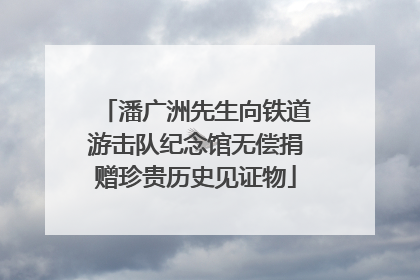 潘广洲先生向铁道游击队纪念馆无偿捐赠珍贵历史见证物