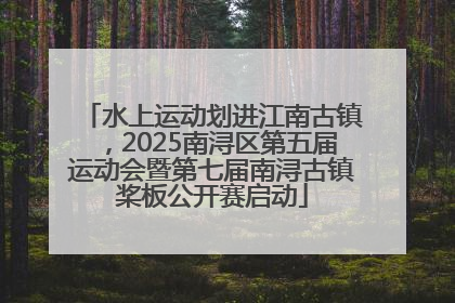 水上运动划进江南古镇，2025南浔区第五届运动会暨第七届南浔古镇桨板公开赛启动