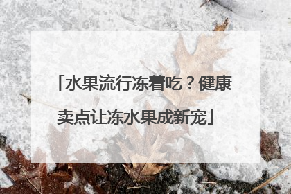 水果流行冻着吃？健康卖点让冻水果成新宠