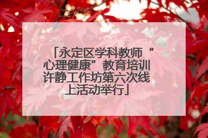永定区学科教师“心理健康”教育培训许静工作坊第六次线上活动举行