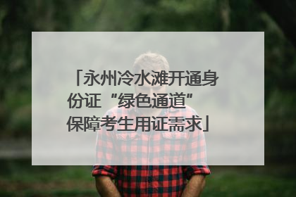永州冷水滩开通身份证“绿色通道” 保障考生用证需求