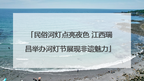 民俗河灯点亮夜色 江西瑞昌举办河灯节展现非遗魅力