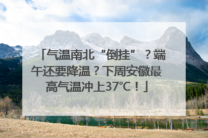气温南北“倒挂”？端午还要降温？下周安徽最高气温冲上37℃！