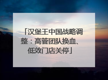汉堡王中国战略调整：高管团队换血、低效门店关停
