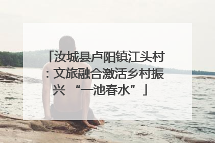 汝城县卢阳镇江头村：文旅融合激活乡村振兴 “一池春水”