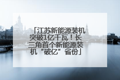 江苏新能源装机突破1亿千瓦！长三角首个新能源装机“破亿”省份