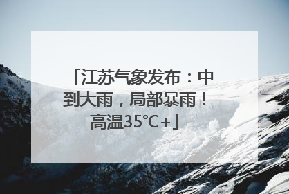 江苏气象发布：中到大雨，局部暴雨！高温35℃+