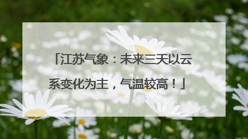 江苏气象：未来三天以云系变化为主，气温较高！