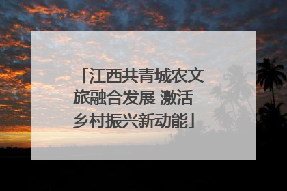 江西共青城农文旅融合发展 激活乡村振兴新动能
