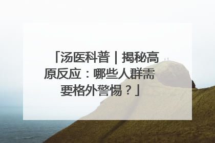 汤医科普｜揭秘高原反应：哪些人群需要格外警惕？