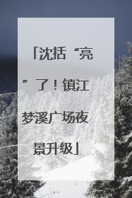 沈括“亮”了！镇江梦溪广场夜景升级