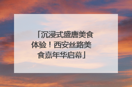 沉浸式盛唐美食体验！西安丝路美食嘉年华启幕
