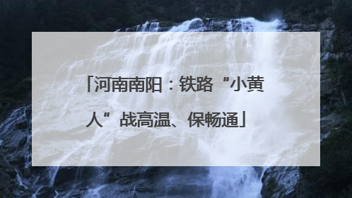 河南南阳：铁路“小黄人”战高温、保畅通