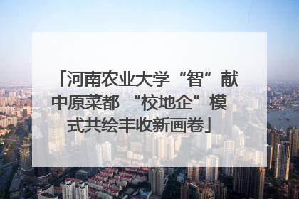河南农业大学“智”献中原菜都 “校地企”模式共绘丰收新画卷