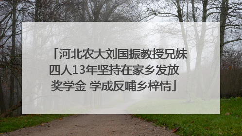 河北农大刘国振教授兄妹四人13年坚持在家乡发放奖学金 学成反哺乡梓情