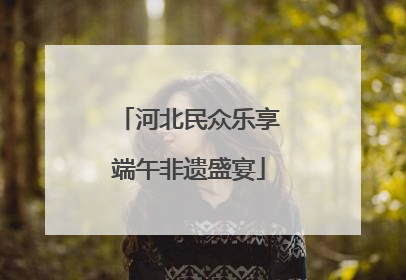 河北民众乐享端午非遗盛宴