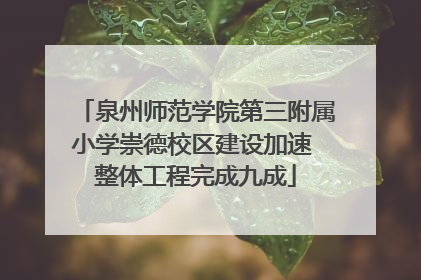 泉州师范学院第三附属小学崇德校区建设加速 整体工程完成九成