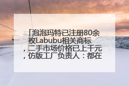 泡泡玛特已注册80余枚Labubu相关商标，二手市场价格已上千元，仿版工厂负责人：都在欠货，根本不够分