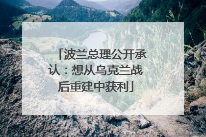 波兰总理公开承认：想从乌克兰战后重建中获利