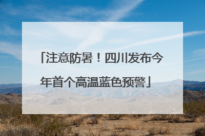 注意防暑！四川发布今年首个高温蓝色预警