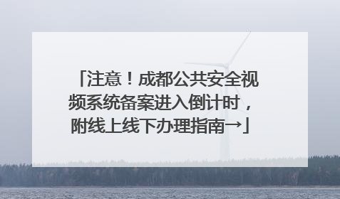 注意！成都公共安全视频系统备案进入倒计时，附线上线下办理指南→