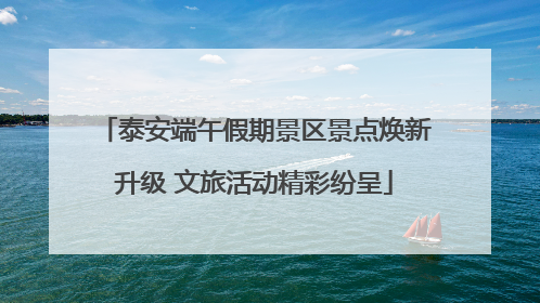 泰安端午假期景区景点焕新升级 文旅活动精彩纷呈