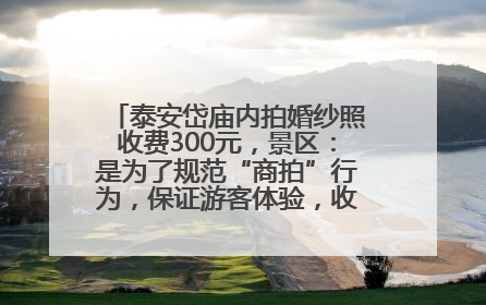 泰安岱庙内拍婚纱照收费300元，景区：是为了规范“商拍”行为，保证游客体验，收取费用全部上交国库