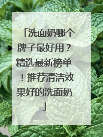 洗面奶哪个牌子最好用？精选最新榜单！推荐清洁效果好的洗面奶