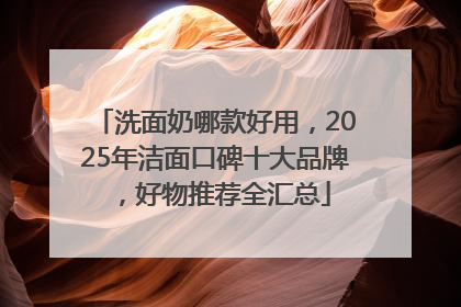 洗面奶哪款好用，2025年洁面口碑十大品牌，好物推荐全汇总