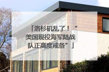 洛杉矶乱了！“美国现役海军陆战队正高度戒备”