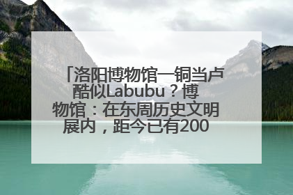 洛阳博物馆一铜当卢酷似Labubu？博物馆：在东周历史文明展内，距今已有2000多年历史
