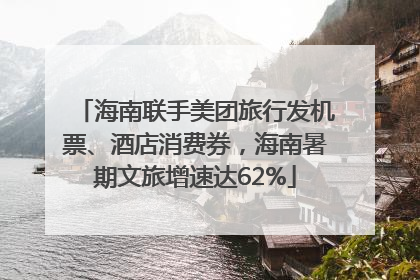 海南联手美团旅行发机票、酒店消费券，海南暑期文旅增速达62%