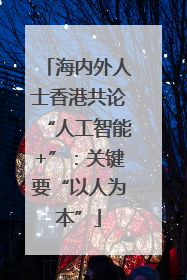 海内外人士香港共论“人工智能+”：关键要“以人为本”