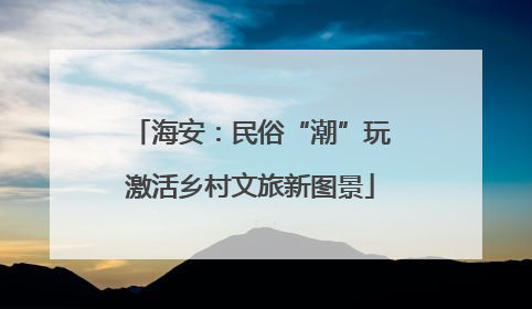 海安：民俗“潮”玩激活乡村文旅新图景