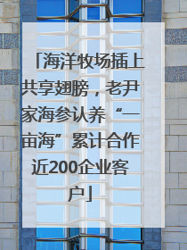 海洋牧场插上共享翅膀，老尹家海参认养“一亩海”累计合作近200企业客户