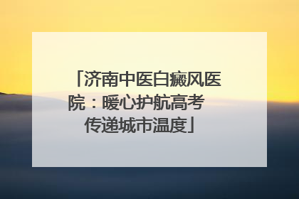 济南中医白癜风医院：暖心护航高考 传递城市温度