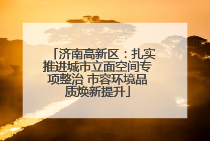 济南高新区：扎实推进城市立面空间专项整治 市容环境品质焕新提升