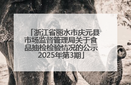 浙江省丽水市庆元县市场监督管理局关于食品抽检检验情况的公示2025年第3期