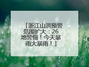 浙江山洪预警范围扩大：26地警惕！今天暴雨大暴雨！