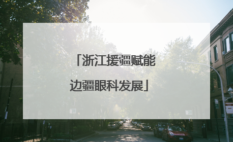 浙江援疆赋能边疆眼科发展