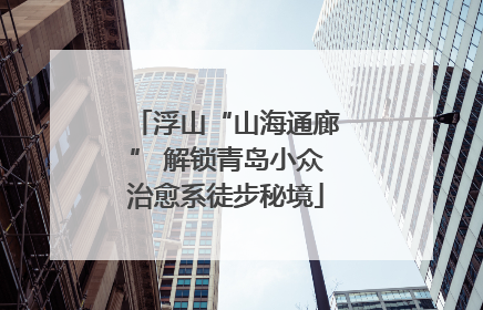 浮山“山海通廊” 解锁青岛小众治愈系徒步秘境