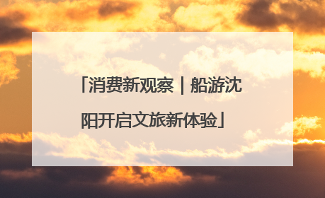 消费新观察｜船游沈阳开启文旅新体验