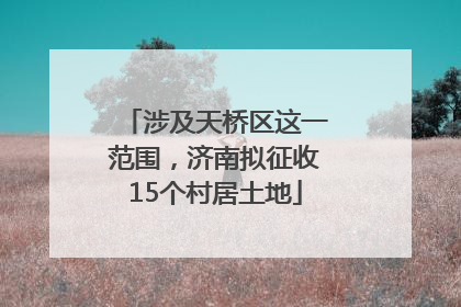 涉及天桥区这一范围，济南拟征收15个村居土地