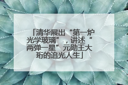 清华展出“第一炉光学玻璃”，讲述“两弹一星”元勋王大珩的追光人生