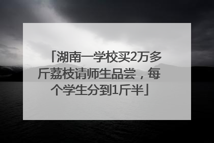 湖南一学校买2万多斤荔枝请师生品尝，每个学生分到1斤半