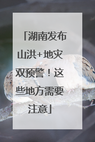 湖南发布山洪+地灾双预警！这些地方需要注意