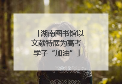 湖南图书馆以文献特展为高考学子“加油”