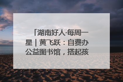 湖南好人·每周一星｜黄飞跃：自费办公益图书馆，搭起孩子们的文学梦